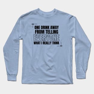 One Drink Away from Telling Everyone What I Really Think Long Sleeve T-Shirt